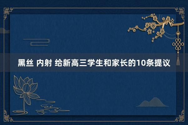 黑丝 内射 给新高三学生和家长的10条提议