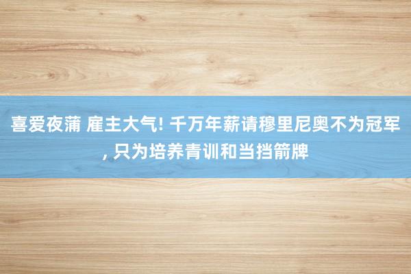 喜爱夜蒲 雇主大气! 千万年薪请穆里尼奥不为冠军， 只为培养青训和当挡箭牌