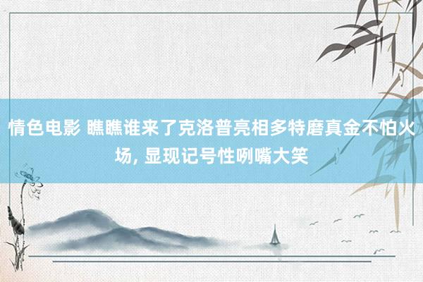 情色电影 瞧瞧谁来了克洛普亮相多特磨真金不怕火场, 显现记号性咧嘴大笑