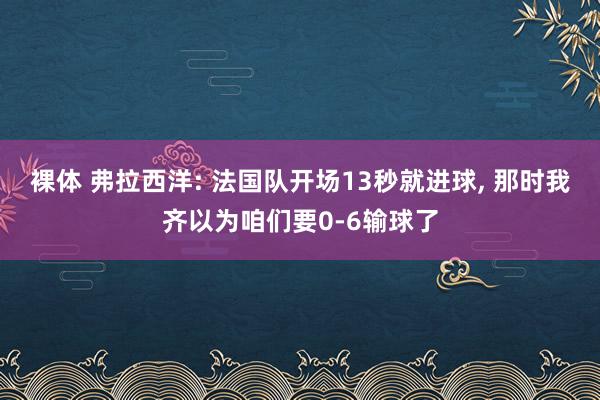 裸体 弗拉西洋: 法国队开场13秒就进球， 那时我齐以为咱们要0-6输球了