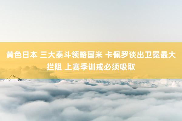 黄色日本 三大泰斗领略国米 卡佩罗谈出卫冕最大拦阻 上赛季训戒必须吸取