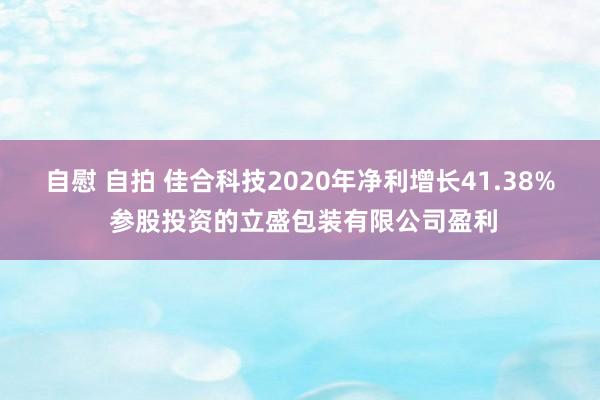 自慰 自拍 佳合科技2020年净利增长41.38% 参股投资的立盛包装有限公司盈利