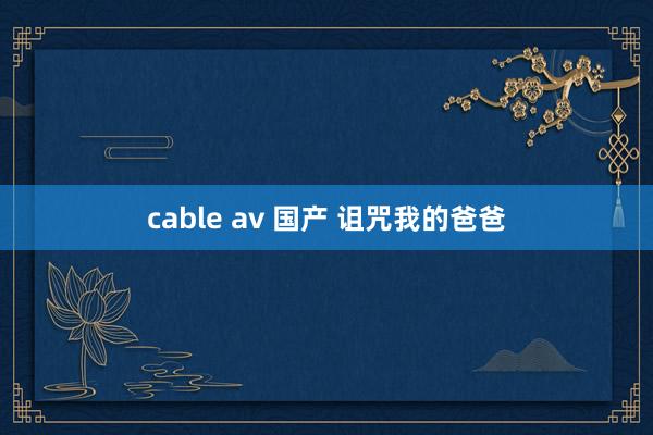 cable av 国产 诅咒我的爸爸