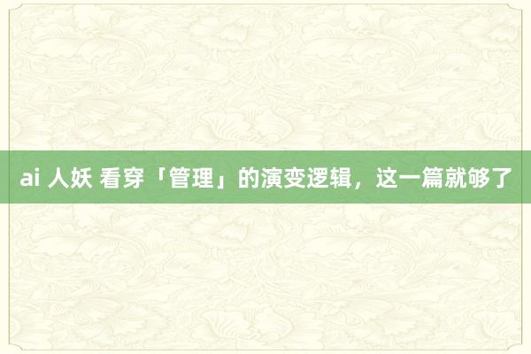 ai 人妖 看穿「管理」的演变逻辑，这一篇就够了