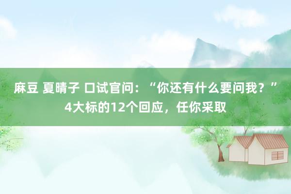 麻豆 夏晴子 口试官问：“你还有什么要问我？”4大标的12个回应，任你采取