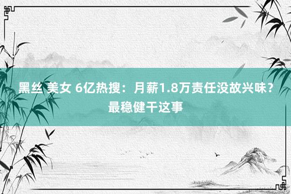 黑丝 美女 6亿热搜：月薪1.8万责任没故兴味？最稳健干这事