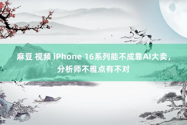 麻豆 视频 iPhone 16系列能不成靠AI大卖，分析师不雅点有不对