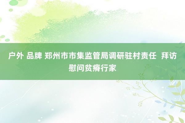 户外 品牌 郑州市市集监管局调研驻村责任  拜访慰问贫瘠行家