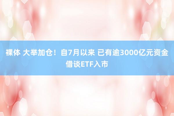 裸体 大举加仓！自7月以来 已有逾3000亿元资金借谈ETF入市