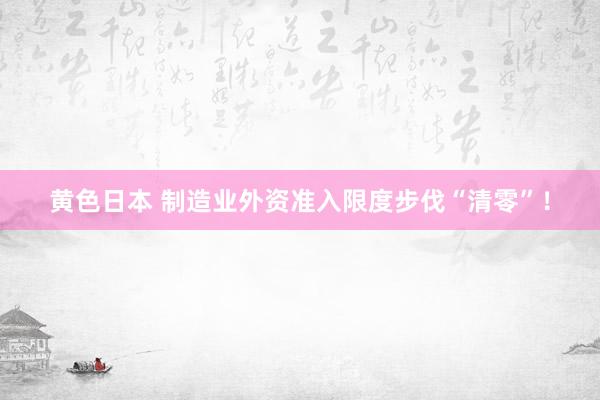 黄色日本 制造业外资准入限度步伐“清零”！