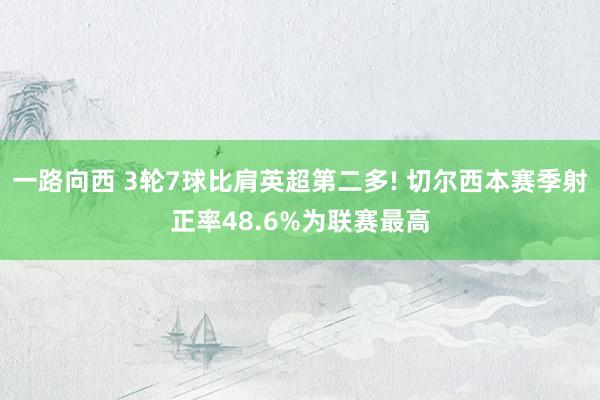 一路向西 3轮7球比肩英超第二多! 切尔西本赛季射正率48.6%为联赛最高