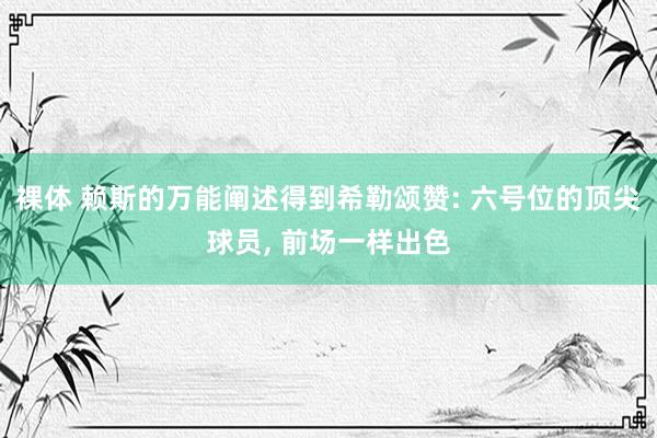 裸体 赖斯的万能阐述得到希勒颂赞: 六号位的顶尖球员， 前场一样出色