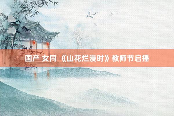 国产 女同 《山花烂漫时》教师节启播