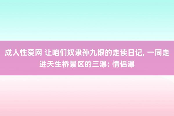 成人性爱网 让咱们奴隶孙九银的走读日记， 一同走进天生桥景区的三瀑: 情侣瀑