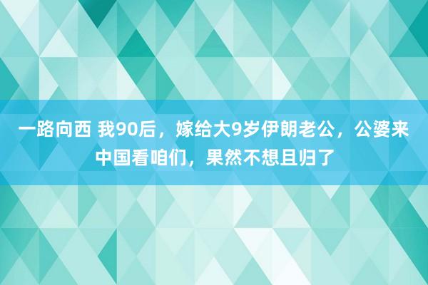 一路向西 我90后，嫁给大9岁伊朗老公，公婆来中国看咱们，果然不想且归了