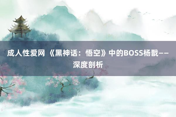 成人性爱网 《黑神话：悟空》中的BOSS杨戬——深度剖析