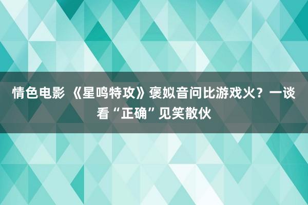 情色电影 《星鸣特攻》褒姒音问比游戏火？一谈看“正确”见笑散伙