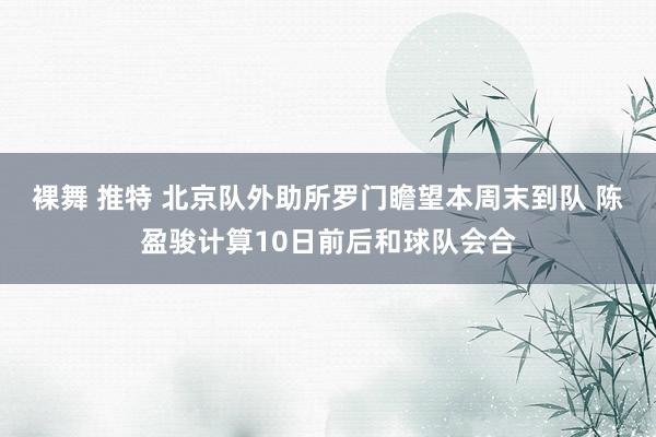 裸舞 推特 北京队外助所罗门瞻望本周末到队 陈盈骏计算10日前后和球队会合