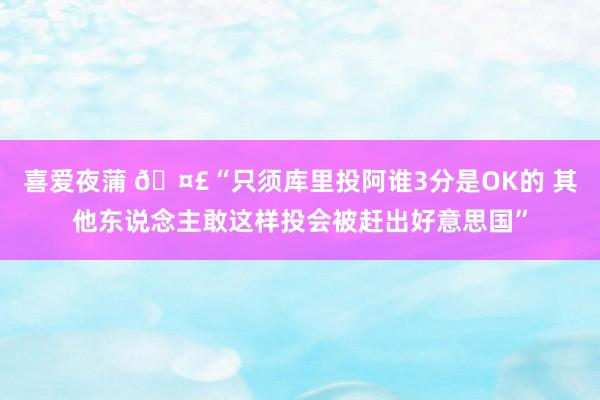 喜爱夜蒲 🤣“只须库里投阿谁3分是OK的 其他东说念主敢这样投会被赶出好意思国”