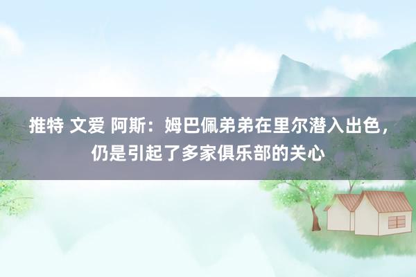 推特 文爱 阿斯：姆巴佩弟弟在里尔潜入出色，仍是引起了多家俱乐部的关心