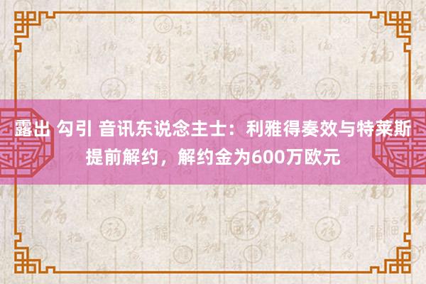 露出 勾引 音讯东说念主士：利雅得奏效与特莱斯提前解约，解约金为600万欧元