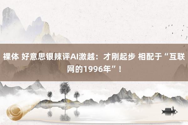 裸体 好意思银辣评AI激越：才刚起步 相配于“互联网的1996年”！