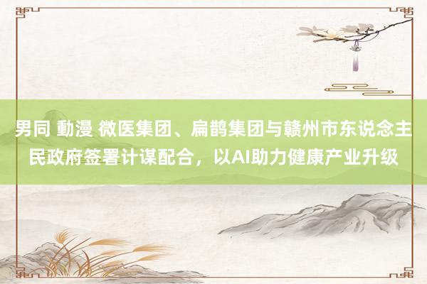 男同 動漫 微医集团、扁鹊集团与赣州市东说念主民政府签署计谋配合，以AI助力健康产业升级