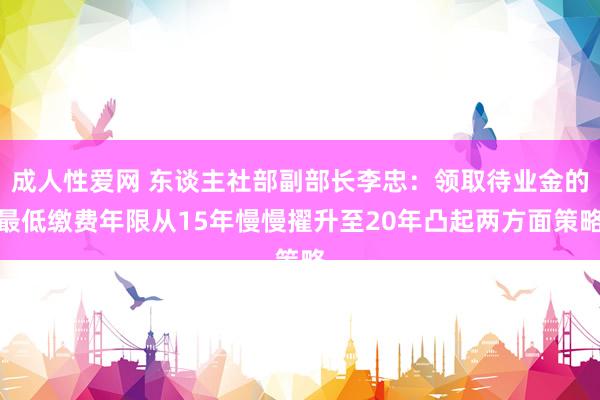 成人性爱网 东谈主社部副部长李忠：领取待业金的最低缴费年限从15年慢慢擢升至20年凸起两方面策略