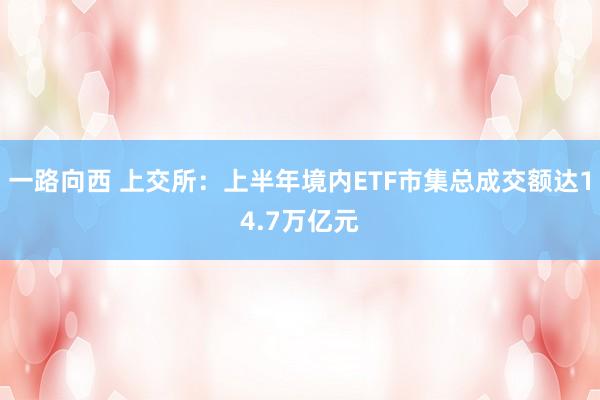 一路向西 上交所：上半年境内ETF市集总成交额达14.7万亿元