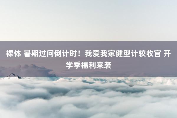 裸体 暑期过问倒计时！我爱我家健型计较收官 开学季福利来袭