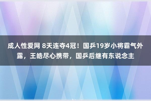 成人性爱网 8天连夺4冠！国乒19岁小将霸气外露，王皓尽心携带，国乒后继有东说念主