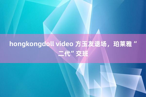 hongkongdoll video 方玉友退场，珀莱雅“二代”交班