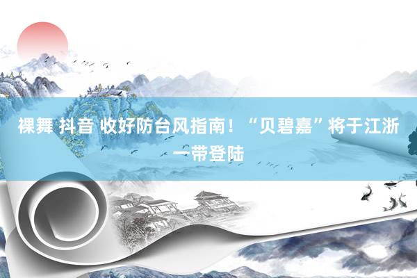 裸舞 抖音 收好防台风指南！“贝碧嘉”将于江浙一带登陆