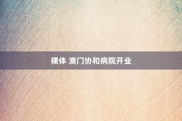 裸体 澳门协和病院开业