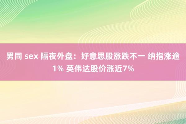 男同 sex 隔夜外盘：好意思股涨跌不一 纳指涨逾1% 英伟达股价涨近7%