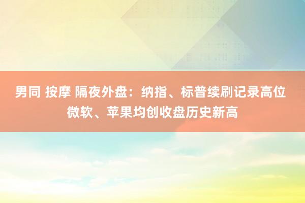 男同 按摩 隔夜外盘：纳指、标普续刷记录高位 微软、苹果均创收盘历史新高