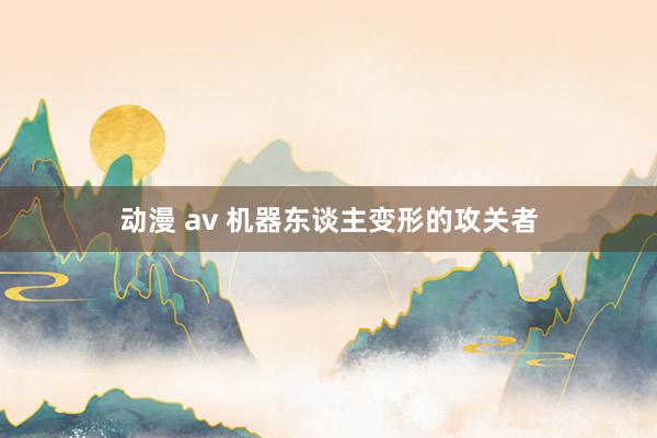 动漫 av 机器东谈主变形的攻关者