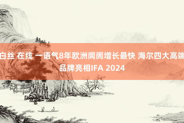 白丝 在线 一语气8年欧洲阛阓增长最快 海尔四大高端品牌亮相IFA 2024