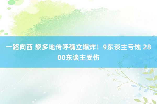 一路向西 黎多地传呼确立爆炸！9东谈主亏蚀 2800东谈主受伤