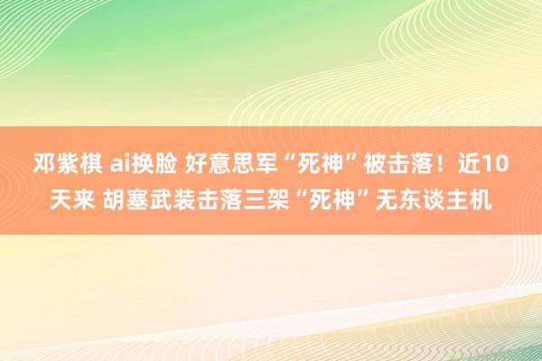 邓紫棋 ai换脸 好意思军“死神”被击落！近10天来 胡塞武装击落三架“死神”无东谈主机