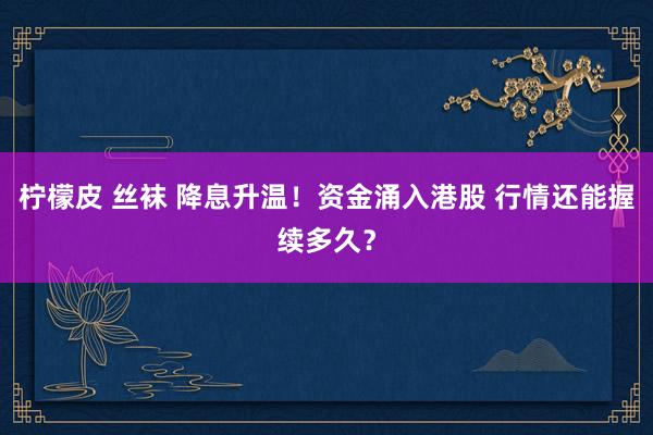 柠檬皮 丝袜 降息升温！资金涌入港股 行情还能握续多久？