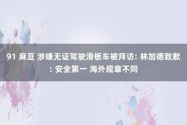 91 麻豆 涉嫌无证驾驶滑板车被拜访: 林加德致歉: 安全第一 海外规章不同