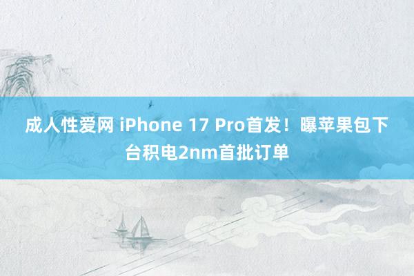 成人性爱网 iPhone 17 Pro首发！曝苹果包下台积电2nm首批订单