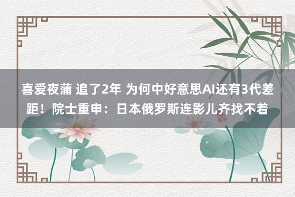 喜爱夜蒲 追了2年 为何中好意思AI还有3代差距！院士重申：日本俄罗斯连影儿齐找不着