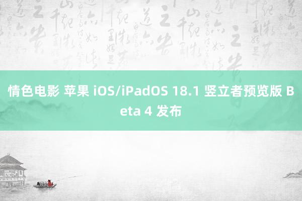 情色电影 苹果 iOS/iPadOS 18.1 竖立者预览版 Beta 4 发布