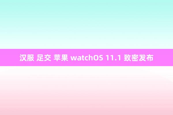 汉服 足交 苹果 watchOS 11.1 致密发布