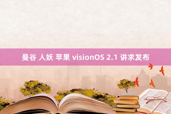 曼谷 人妖 苹果 visionOS 2.1 讲求发布