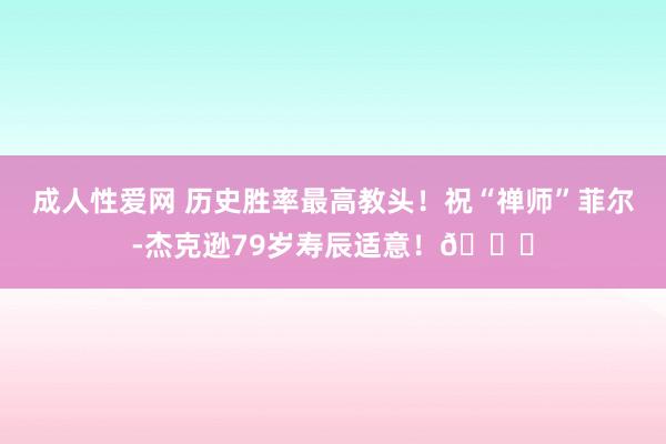 成人性爱网 历史胜率最高教头！祝“禅师”菲尔-杰克逊79岁寿辰适意！🎂