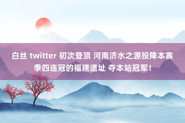 白丝 twitter 初次登顶 河南济水之源投降本赛季四连冠的福建遗址 夺本站冠军！