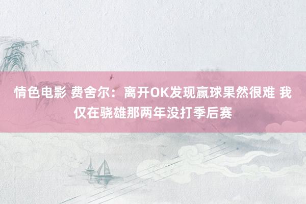 情色电影 费舍尔：离开OK发现赢球果然很难 我仅在骁雄那两年没打季后赛